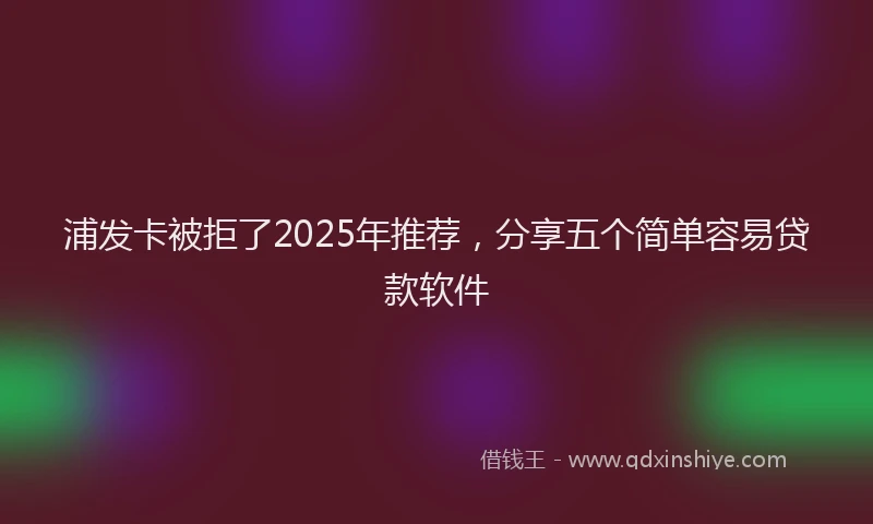 浦发卡被拒了2025年推荐，分享五个简单容易贷款软件