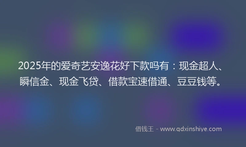 2025年的爱奇艺安逸花好下款吗有：现金超人、瞬信金、现金飞贷、借款宝速借通、豆豆钱等。