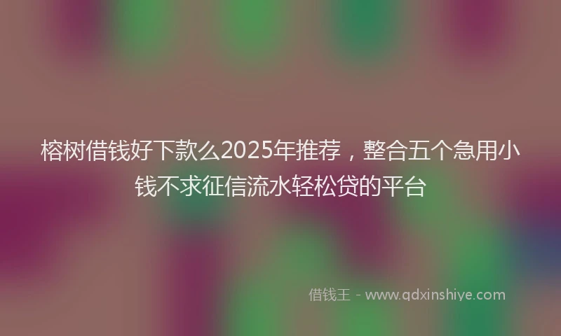 榕树借钱好下款么2025年推荐，整合五个急用小钱不求征信流水轻松贷的平台