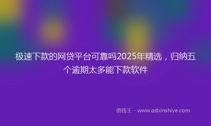 极速下款的网贷平台可靠吗2025年精选，归纳五个逾期太多能下款软件