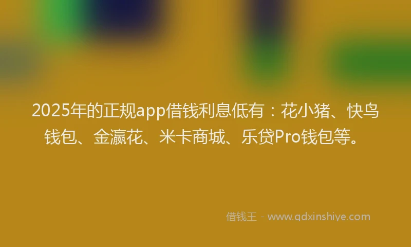 2025年的正规app借钱利息低有：花小猪、快鸟钱包、金瀛花、米卡商城、乐贷Pro钱包等。