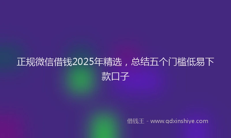 正规微信借钱2025年精选，总结五个门槛低易下款口子
