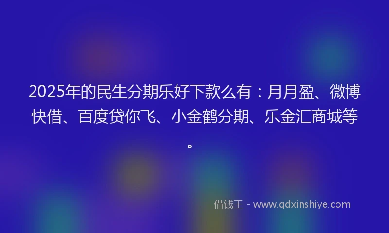 2025年的民生分期乐好下款么有：月月盈、微博快借、百度贷你飞、小金鹤分期、乐金汇商城等。