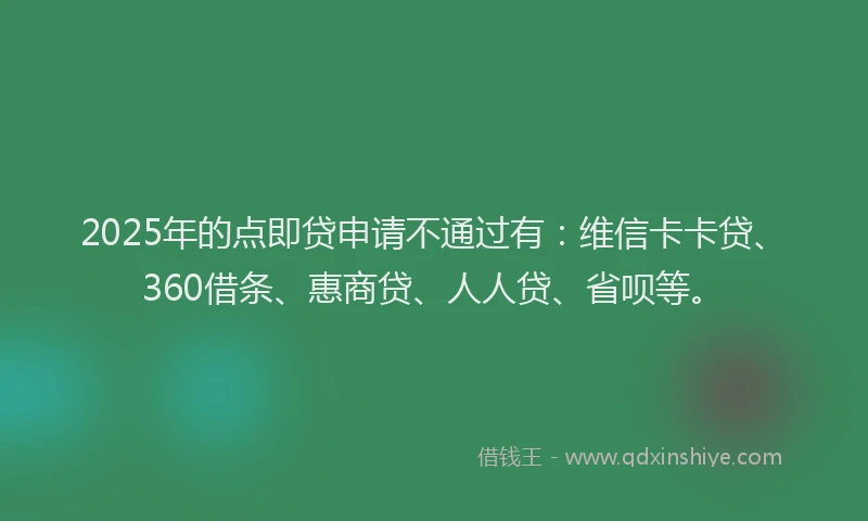2025年的点即贷申请不通过有：维信卡卡贷、360借条、惠商贷、人人贷、省呗等。