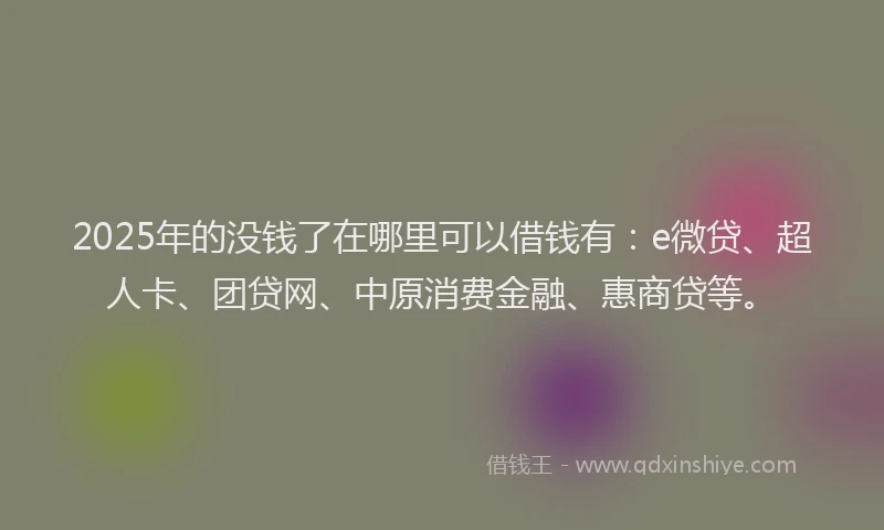 2025年的没钱了在哪里可以借钱有：e微贷、超人卡、团贷网、中原消费金融、惠商贷等。