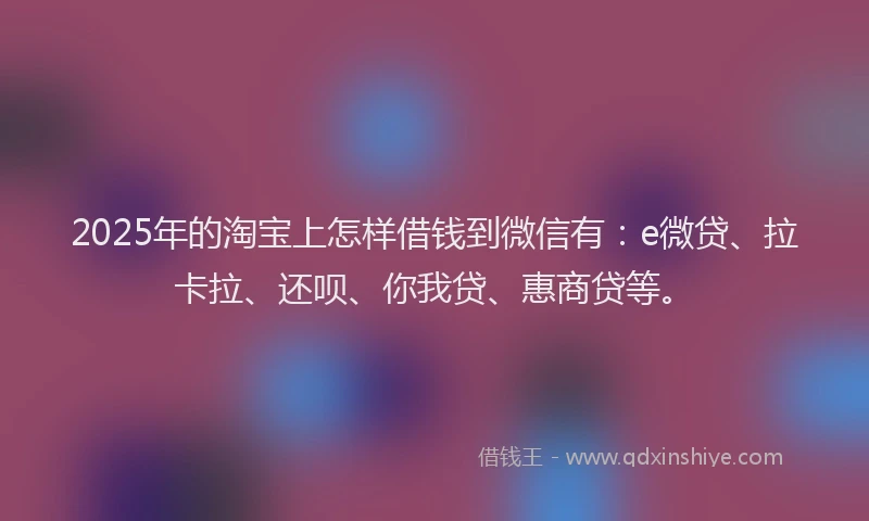 2025年的淘宝上怎样借钱到微信有：e微贷、拉卡拉、还呗、你我贷、惠商贷等。