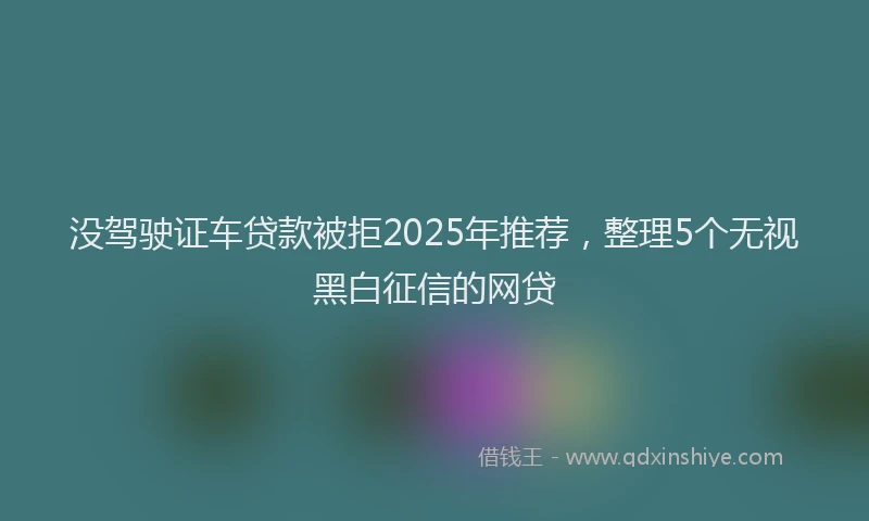 没驾驶证车贷款被拒2025年推荐，整理5个无视黑白征信的网贷