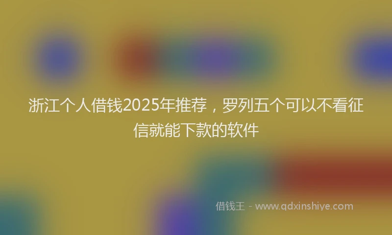 浙江个人借钱2025年推荐，罗列五个可以不看征信就能下款的软件