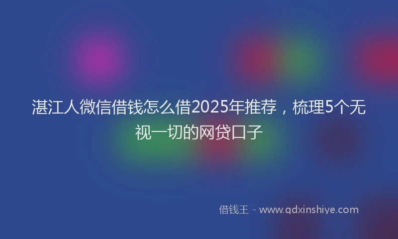 湛江人微信借钱怎么借2025年推荐，梳理5个无视一切的网贷口子