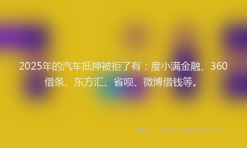2025年的汽车抵押被拒了有：度小满金融、360借条、东方汇、省呗、微博借钱等。