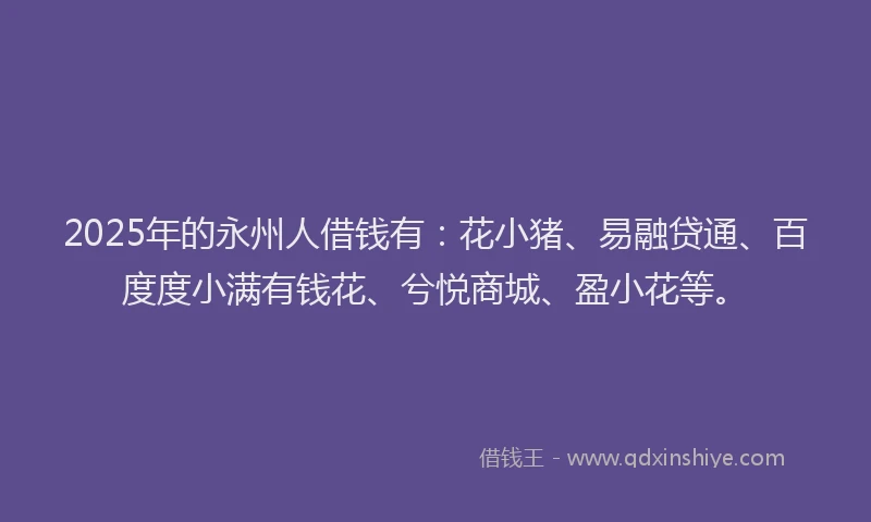 2025年的永州人借钱有：花小猪、易融贷通、百度度小满有钱花、兮悦商城、盈小花等。