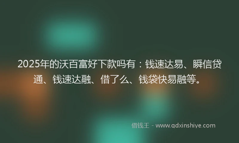 2025年的沃百富好下款吗有：钱速达易、瞬信贷通、钱速达融、借了么、钱袋快易融等。