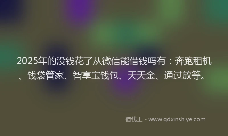 2025年的没钱花了从微信能借钱吗有：奔跑租机、钱袋管家、智享宝钱包、天天金、通过放等。