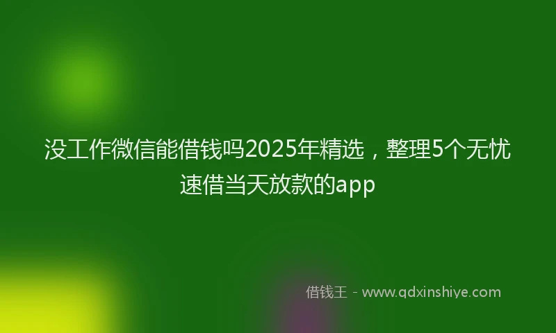 没工作微信能借钱吗2025年精选，整理5个无忧速借当天放款的app