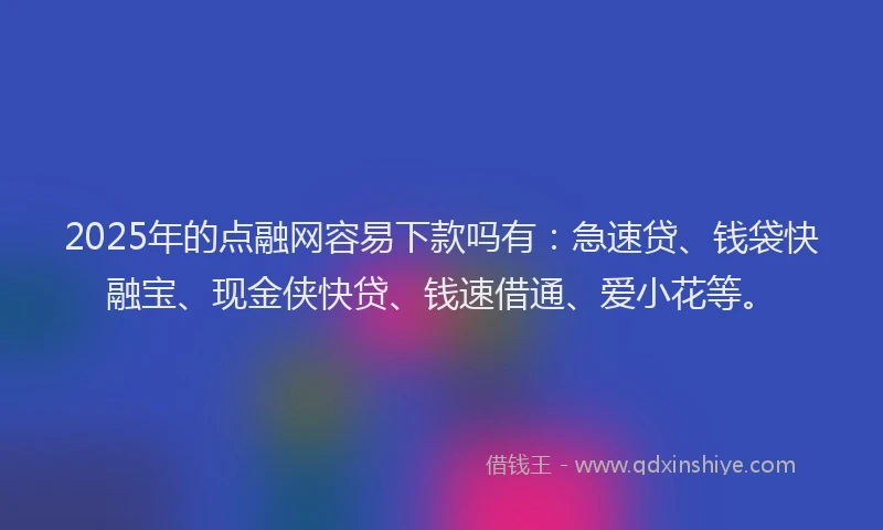 2025年的点融网容易下款吗有：急速贷、钱袋快融宝、现金侠快贷、钱速借通、爱小花等。