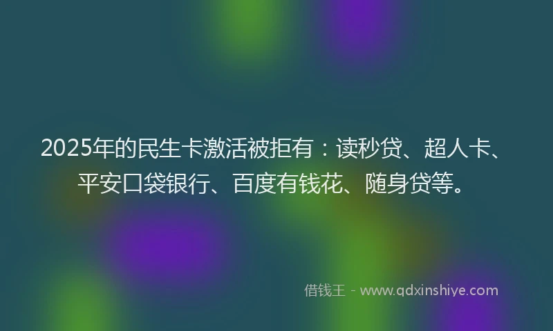 2025年的民生卡激活被拒有：读秒贷、超人卡、平安口袋银行、百度有钱花、随身贷等。