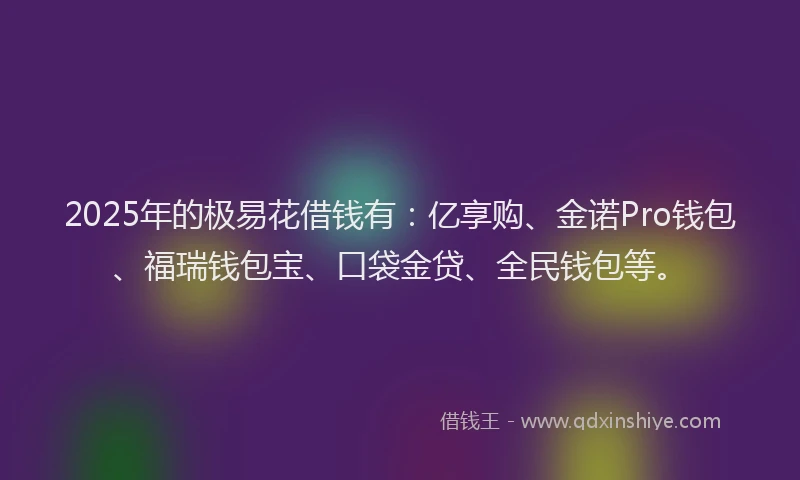 2025年的极易花借钱有：亿享购、金诺Pro钱包、福瑞钱包宝、口袋金贷、全民钱包等。