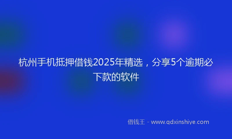 杭州手机抵押借钱2025年精选，分享5个逾期必下款的软件