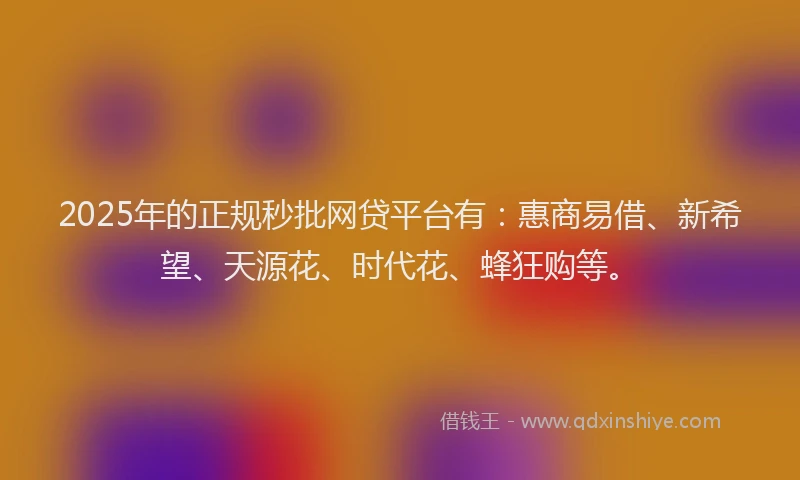 2025年的正规秒批网贷平台有：惠商易借、新希望、天源花、时代花、蜂狂购等。