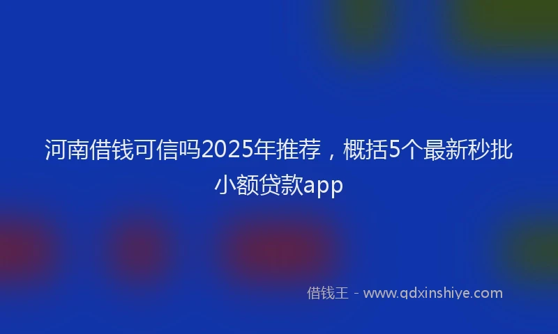河南借钱可信吗2025年推荐，概括5个最新秒批小额贷款app