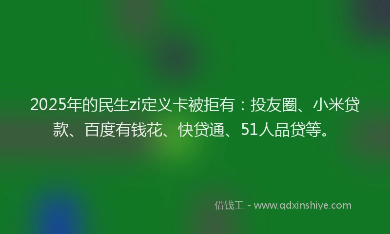 2025年的民生zi定义卡被拒有：投友圈、小米贷款、百度有钱花、快贷通、51人品贷等。
