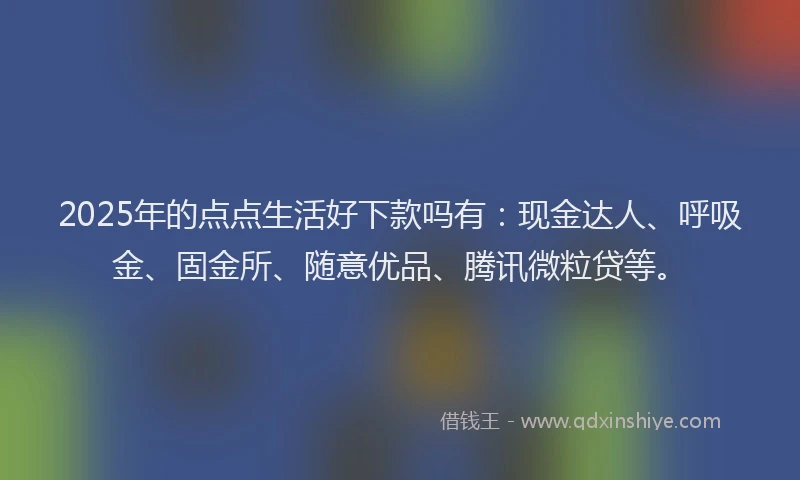 2025年的点点生活好下款吗有：现金达人、呼吸金、固金所、随意优品、腾讯微粒贷等。