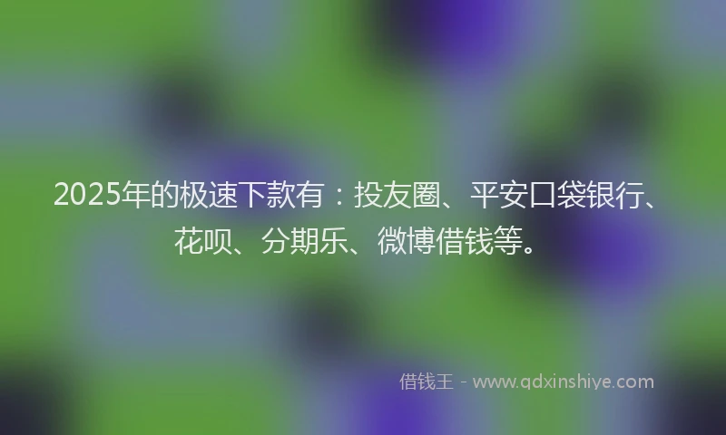 2025年的极速下款有：投友圈、平安口袋银行、花呗、分期乐、微博借钱等。