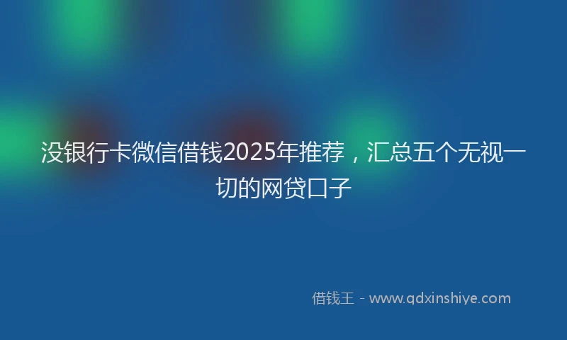 没银行卡微信借钱2025年推荐，汇总五个无视一切的网贷口子