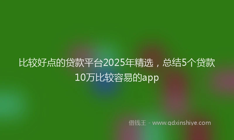 比较好点的贷款平台2025年精选，总结5个贷款10万比较容易的app