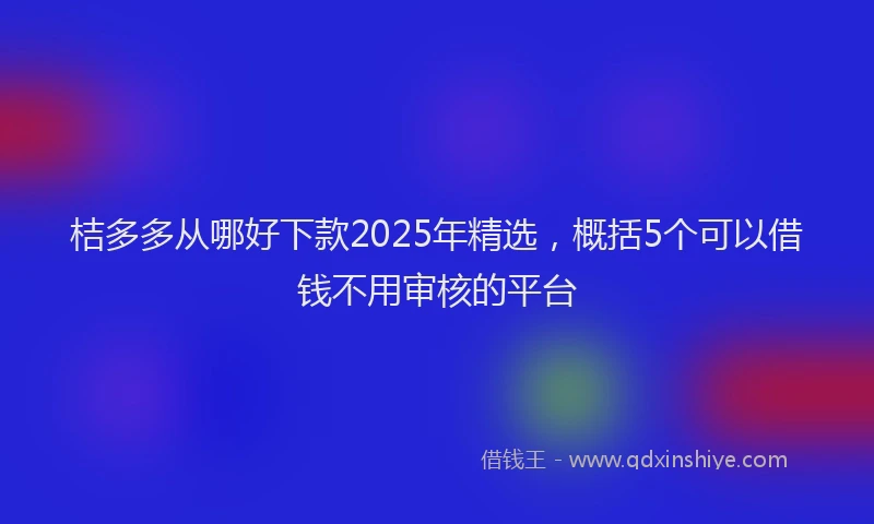 桔多多从哪好下款2025年精选，概括5个可以借钱不用审核的平台