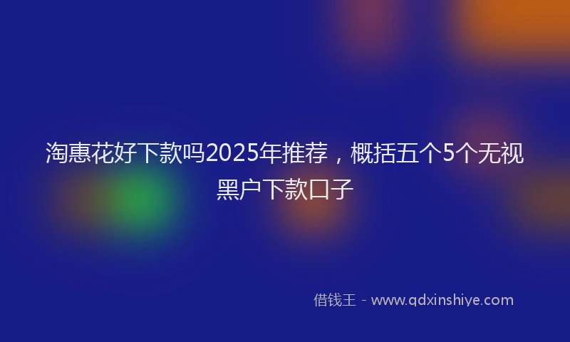 淘惠花好下款吗2025年推荐，概括五个5个无视黑户下款口子