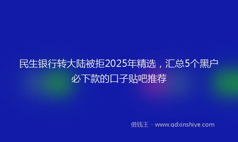 民生银行转大陆被拒2025年精选，汇总5个黑户必下款的口子贴吧推荐