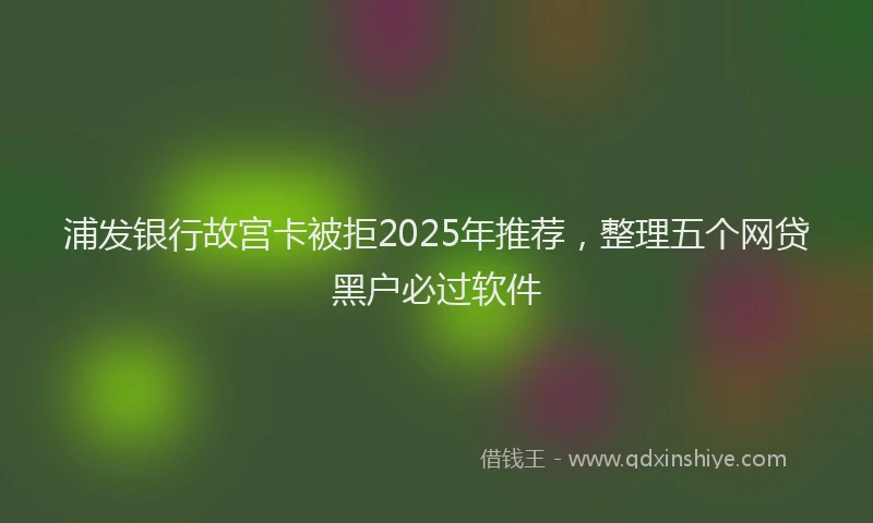 浦发银行故宫卡被拒2025年推荐，整理五个网贷黑户必过软件