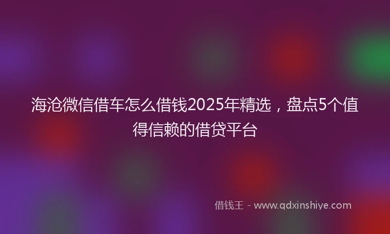 海沧微信借车怎么借钱2025年精选，盘点5个值得信赖的借贷平台