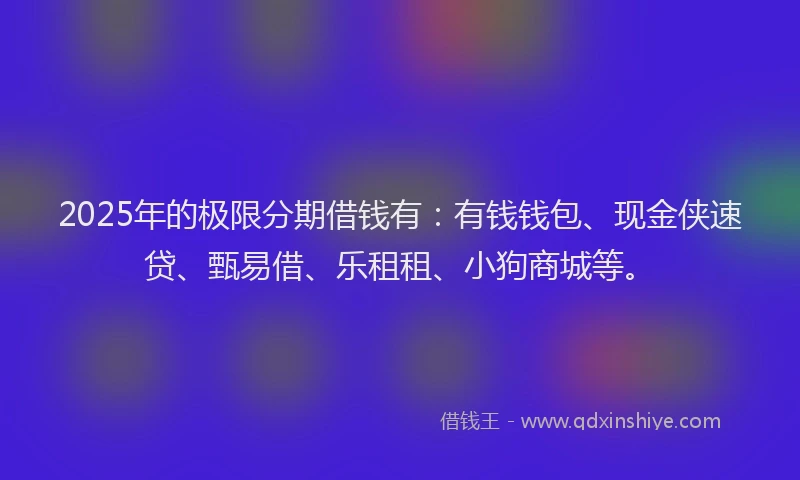 2025年的极限分期借钱有：有钱钱包、现金侠速贷、甄易借、乐租租、小狗商城等。