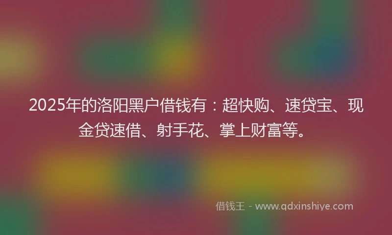 2025年的洛阳黑户借钱有：超快购、速贷宝、现金贷速借、射手花、掌上财富等。