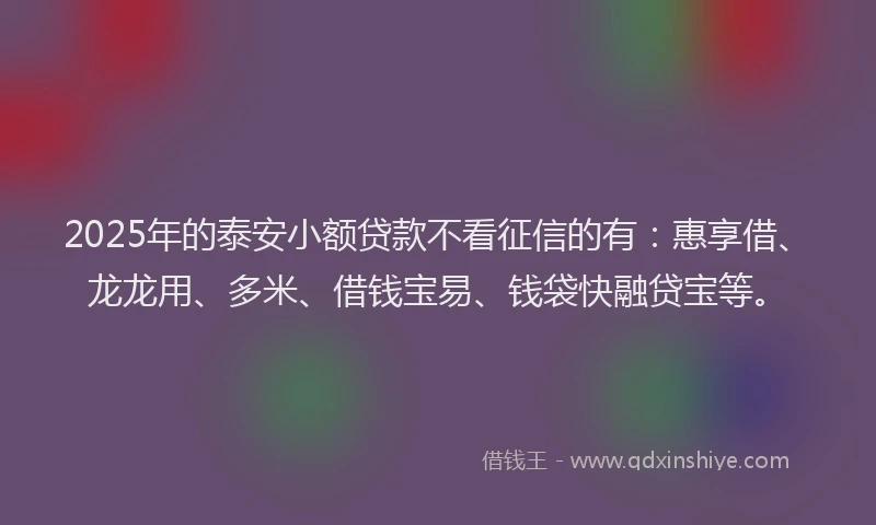 2025年的泰安小额贷款不看征信的有：惠享借、龙龙用、多米、借钱宝易、钱袋快融贷宝等。