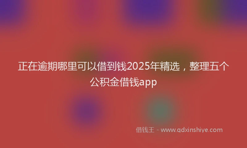 正在逾期哪里可以借到钱2025年精选，整理五个公积金借钱app