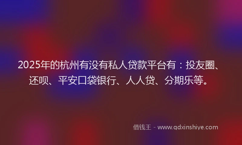 2025年的杭州有没有私人贷款平台有：投友圈、还呗、平安口袋银行、人人贷、分期乐等。