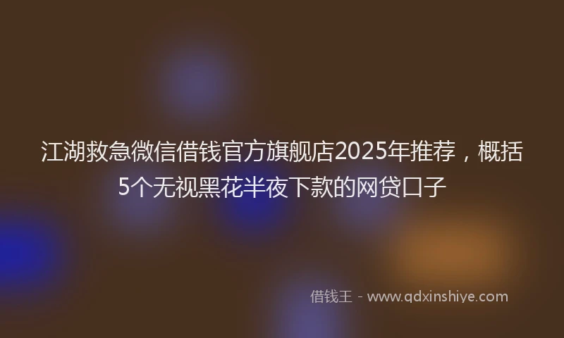 江湖救急微信借钱官方旗舰店2025年推荐，概括5个无视黑花半夜下款的网贷口子