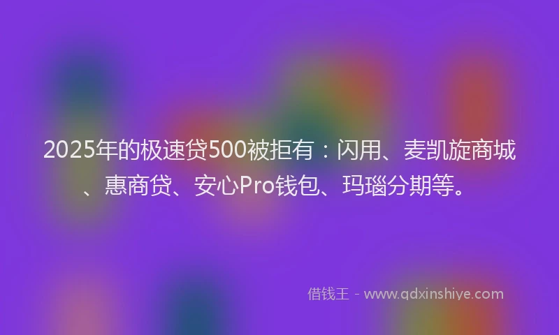 2025年的极速贷500被拒有：闪用、麦凯旋商城、惠商贷、安心Pro钱包、玛瑙分期等。