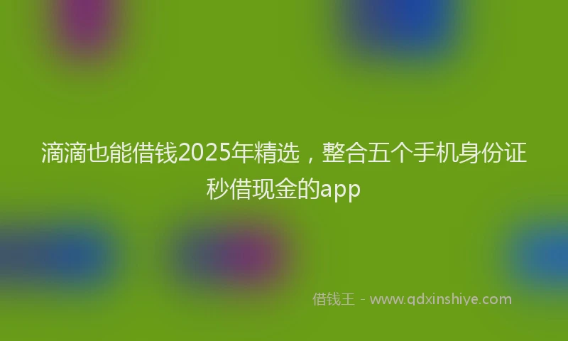 滴滴也能借钱2025年精选，整合五个手机身份证秒借现金的app