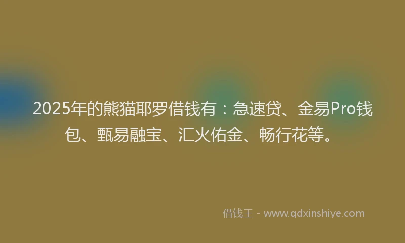 2025年的熊猫耶罗借钱有：急速贷、金易Pro钱包、甄易融宝、汇火佑金、畅行花等。