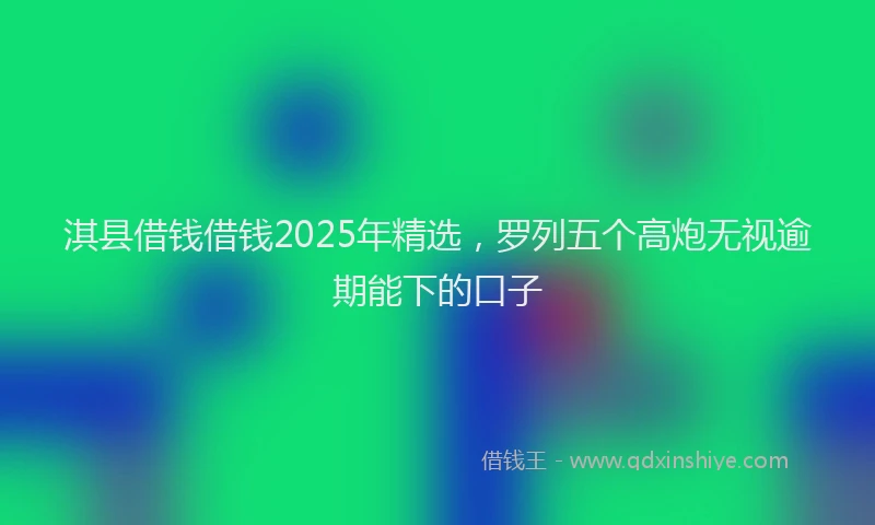 淇县借钱借钱2025年精选，罗列五个高炮无视逾期能下的口子