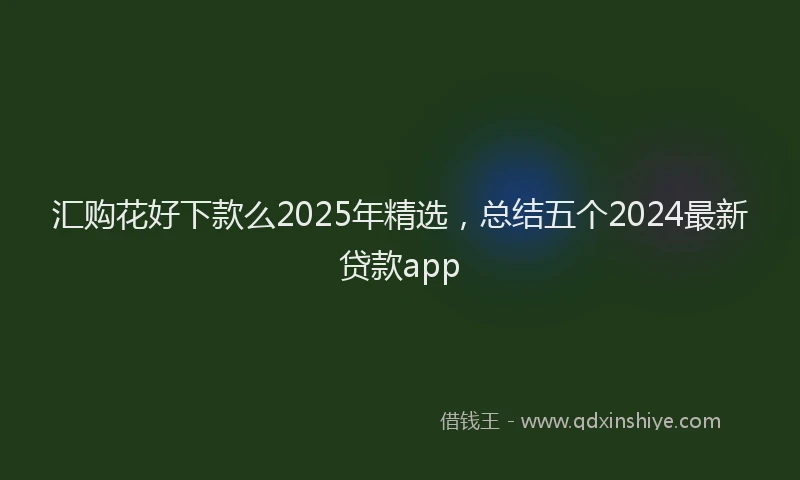 汇购花好下款么2025年精选，总结五个2024最新贷款app