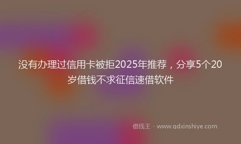 没有办理过信用卡被拒2025年推荐，分享5个20岁借钱不求征信速借软件