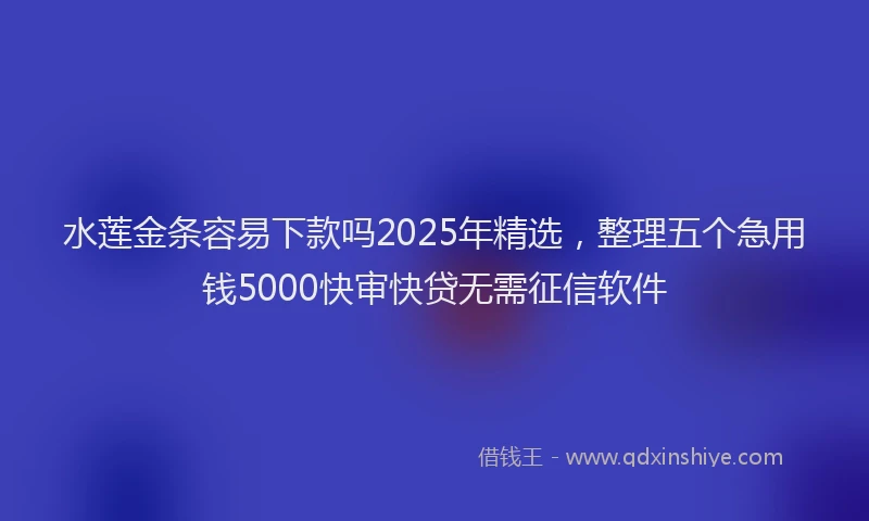 水莲金条容易下款吗2025年精选，整理五个急用钱5000快审快贷无需征信软件