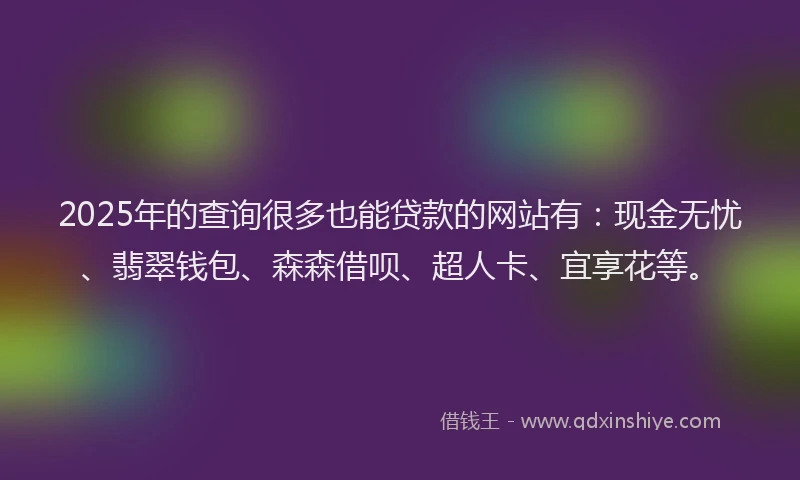 2025年的查询很多也能贷款的网站有：现金无忧、翡翠钱包、森森借呗、超人卡、宜享花等。