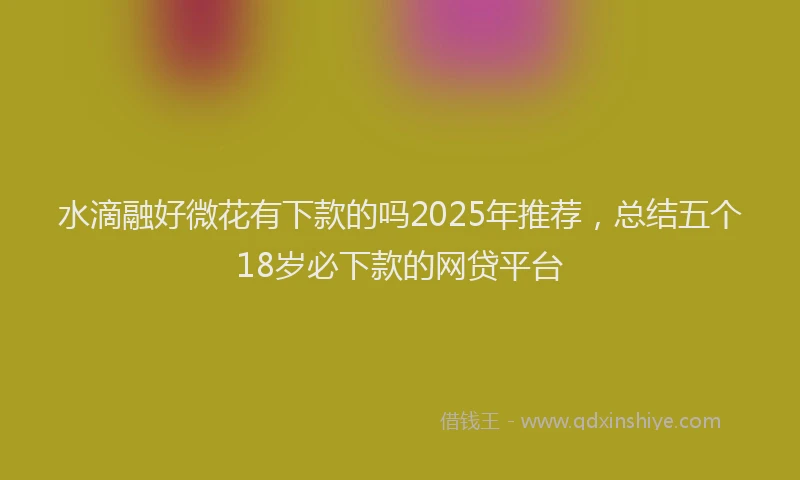 水滴融好微花有下款的吗2025年推荐，总结五个18岁必下款的网贷平台