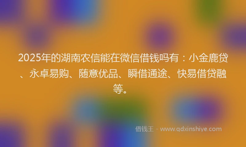 2025年的湖南农信能在微信借钱吗有：小金鹿贷、永卓易购、随意优品、瞬借通途、快易借贷融等。